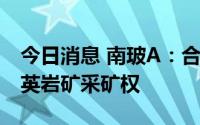 今日消息 南玻A：合资公司以9.3亿元竞得石英岩矿采矿权