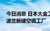 今日消息 日本大金工业拟投资400亿日元在波兰新建空调工厂