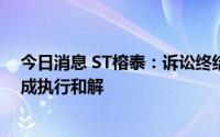 今日消息 ST榕泰：诉讼终结执行，金融借款合同纠纷案达成执行和解