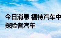 今日消息 福特汽车中国召回近6万辆进口福特探险者汽车