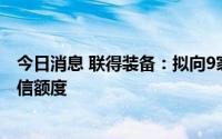 今日消息 联得装备：拟向9家银行合计申请不超10.2亿元授信额度