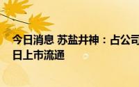今日消息 苏盐井神：占公司总股本27.26%的限售股7月14日上市流通