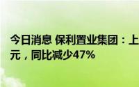 今日消息 保利置业集团：上半年累计合同销售金额约165亿元，同比减少47%