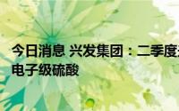 今日消息 兴发集团：二季度兴福电子已建成并投产4万吨/年电子级硫酸