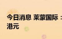 今日消息 莱蒙国际：上半年预售额约5.58亿港元