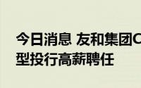 今日消息 友和集团CFO罗贵义辞职，称获大型投行高薪聘任