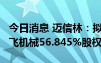 今日消息 迈信林：拟以1027.997万元收购郑飞机械56.845%股权
