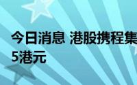 今日消息 港股携程集团盘中一度涨超4%报215港元