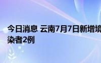 今日消息 云南7月7日新增境外输入确诊病例1例、无症状感染者2例