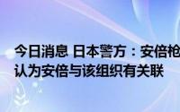 今日消息 日本警方：安倍枪击案嫌疑人供述称怨恨某组织，认为安倍与该组织有关联
