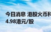 今日消息 港股火币科技盘中跌超23%，现报4.98港元/股