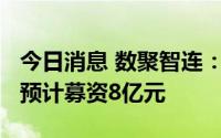 今日消息 数聚智连：拟冲刺创业板IPO上市，预计募资8亿元