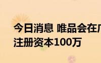 今日消息 唯品会在广州成立数据科技公司，注册资本100万