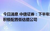 今日消息 中信证券：下半年煤价和业绩有望维持高位，建议积极配置低估值公司