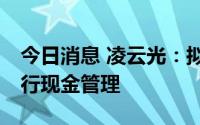 今日消息 凌云光：拟使用不超17亿元募资进行现金管理