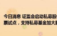 今日消息 证监会启动私募股权创投基金向投资者实物分配股票试点，支持私募基金加大服务实体经济力度