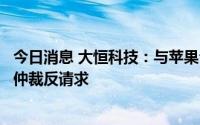 今日消息 大恒科技：与苹果公司就返利款起争议，子公司涉仲裁反请求