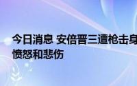 今日消息 安倍晋三遭枪击身亡，美国总统拜登：感到震惊、愤怒和悲伤