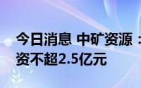 今日消息 中矿资源：以融资租赁方式进行融资不超2.5亿元