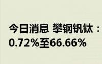 今日消息 攀钢钒钛：上半年净利润同比预增50.72%至66.66%