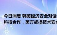 今日消息 韩美经济安全对话在华盛顿举行：韩方或提出加强科技合作，美方或提技术安全问题