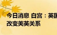 今日消息 白宫：英国首相约翰逊的辞职不会改变美英关系