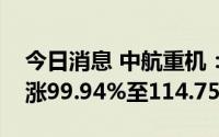 今日消息 中航重机：预计上半年净利润同比涨99.94%至114.75%