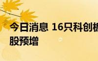 今日消息 16只科创板股预告上半年业绩，12股预增