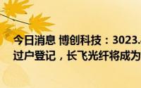 今日消息 博创科技：3023.4万股公司股份股权转让已完成过户登记，长飞光纤将成为公司实控人