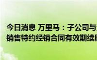今日消息 万里马：子公司与资生堂签署的欧珀莱化妆品网络销售特约经销合同有效期续展