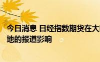 今日消息 日经指数期货在大阪市场抹去涨幅，受有关安倍倒地的报道影响