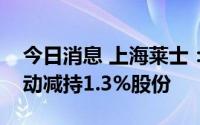 今日消息 上海莱士：公司第二大股东合计被动减持1.3%股份