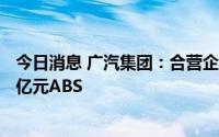 今日消息 广汽集团：合营企业广汽汇理汽车金融拟发行180亿元ABS