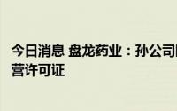今日消息 盘龙药业：孙公司陕西盘龙鸿业大药房收到药品经营许可证