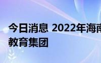 今日消息 2022年海南省培育创建不少于55个教育集团