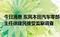 今日消息 东风本田汽车零部件有限公司供应保证部采购科副主任徐建民接受监察调查
