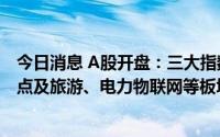 今日消息 A股开盘：三大指数上涨，创业板指涨0.67%，景点及旅游、电力物联网等板块领涨