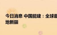 今日消息 中国能建：全球最大光 热储示范基地项目正式落地新疆