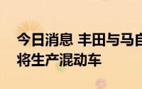 今日消息 丰田与马自达在美合作工厂数年内将生产混动车