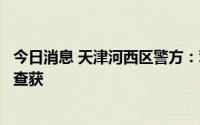 今日消息 天津河西区警方：驾车顶撞拖带执法人员司机已被查获