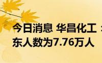 今日消息 华昌化工：截止6月30日，公司股东人数为7.76万人