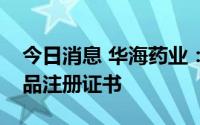 今日消息 华海药业：磷酸奥司他韦胶囊获药品注册证书