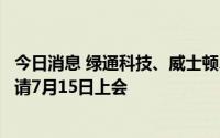 今日消息 绿通科技、威士顿、恒勃控股等创业板首发上市申请7月15日上会