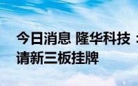 今日消息 隆华科技：子公司丰联科光电拟申请新三板挂牌