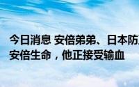 今日消息 安倍弟弟、日本防卫相岸信夫：正尽最大努力挽救安倍生命，他正接受输血