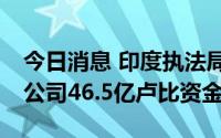 今日消息 印度执法局称查封vivo印度及关联公司46.5亿卢比资金
