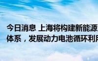 今日消息 上海将构建新能源汽车关键零部件技术和产品供给体系，发展动力电池循环利用产业