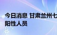 今日消息 甘肃兰州七里河区新增1例核酸检测阳性人员