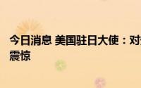 今日消息 美国驻日大使：对安倍晋三遭枪击事件感到悲痛和震惊