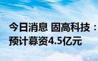 今日消息 固高科技：拟冲刺创业板IPO上市，预计募资4.5亿元